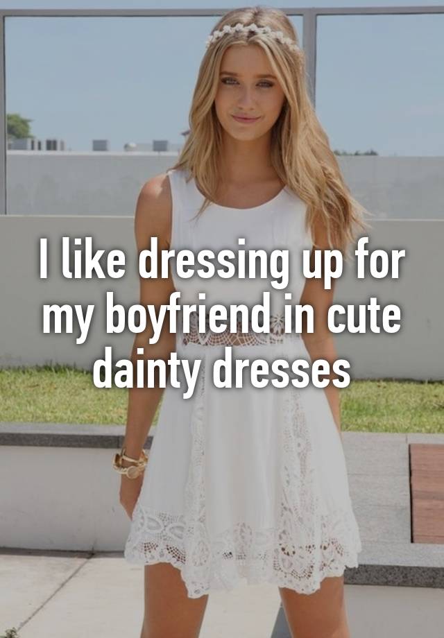 i-like-dressing-up-for-my-boyfriend-in-cute-dainty-dresses