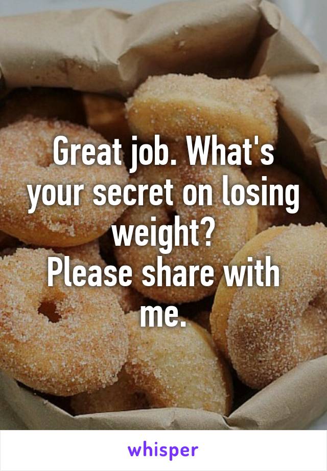 Great job. What's your secret on losing weight?
Please share with me.