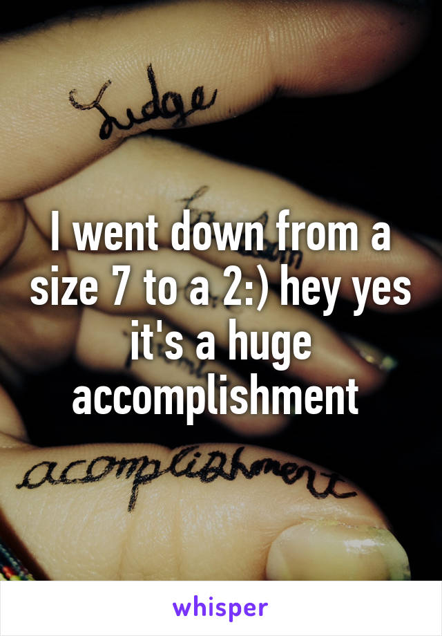 I went down from a size 7 to a 2:) hey yes it's a huge accomplishment 