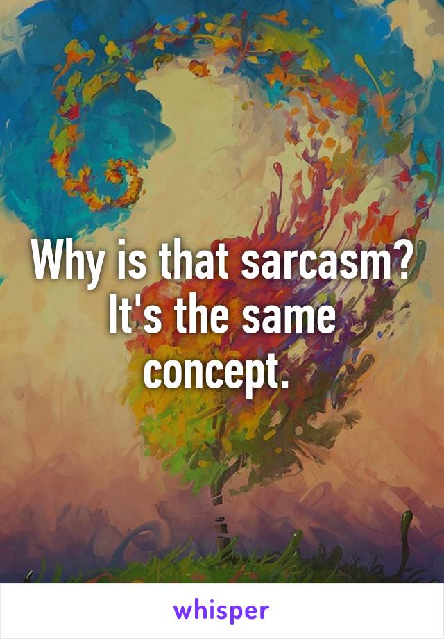 Why is that sarcasm? It's the same concept. 