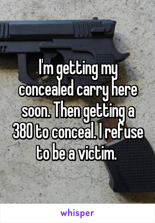 I'm getting my concealed carry here soon. Then getting a 380 to conceal. I refuse to be a victim. 