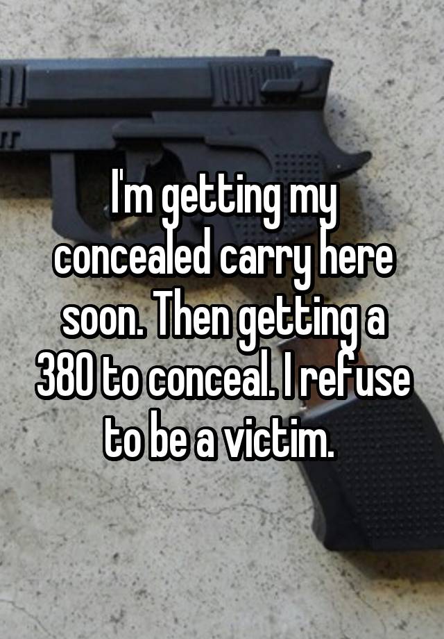 I'm getting my concealed carry here soon. Then getting a 380 to conceal. I refuse to be a victim. 