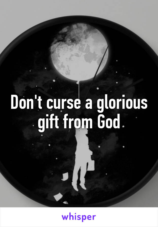 Don't curse a glorious gift from God