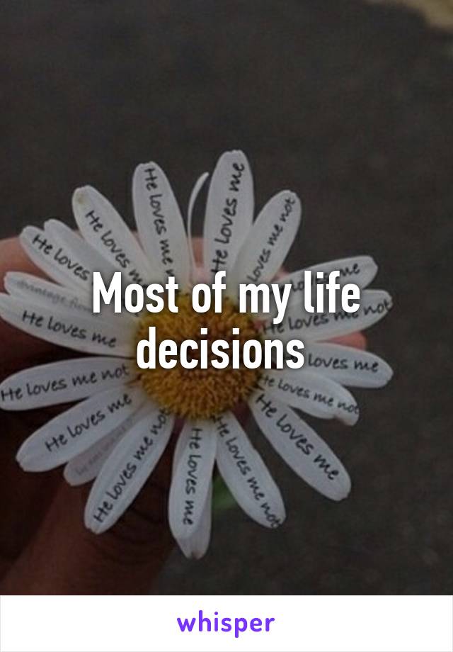 Most of my life decisions 