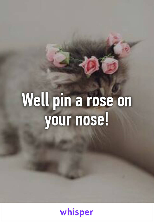 Well pin a rose on your nose!