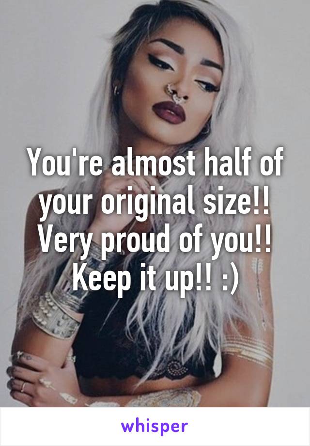 You're almost half of your original size!! Very proud of you!! Keep it up!! :)