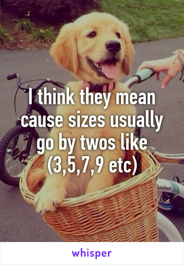 I think they mean cause sizes usually go by twos like (3,5,7,9 etc)