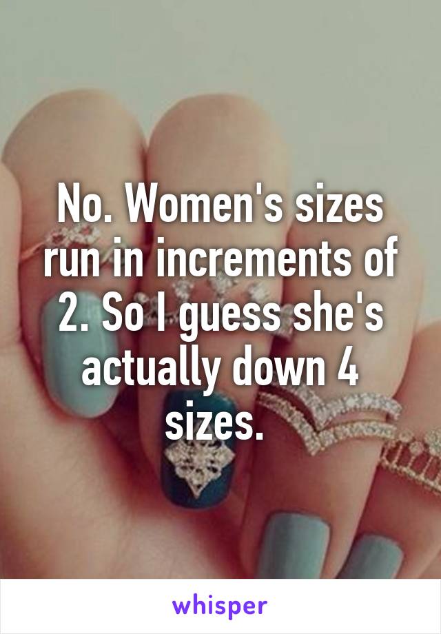 No. Women's sizes run in increments of 2. So I guess she's actually down 4 sizes. 