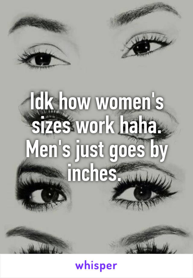 Idk how women's sizes work haha. Men's just goes by inches. 