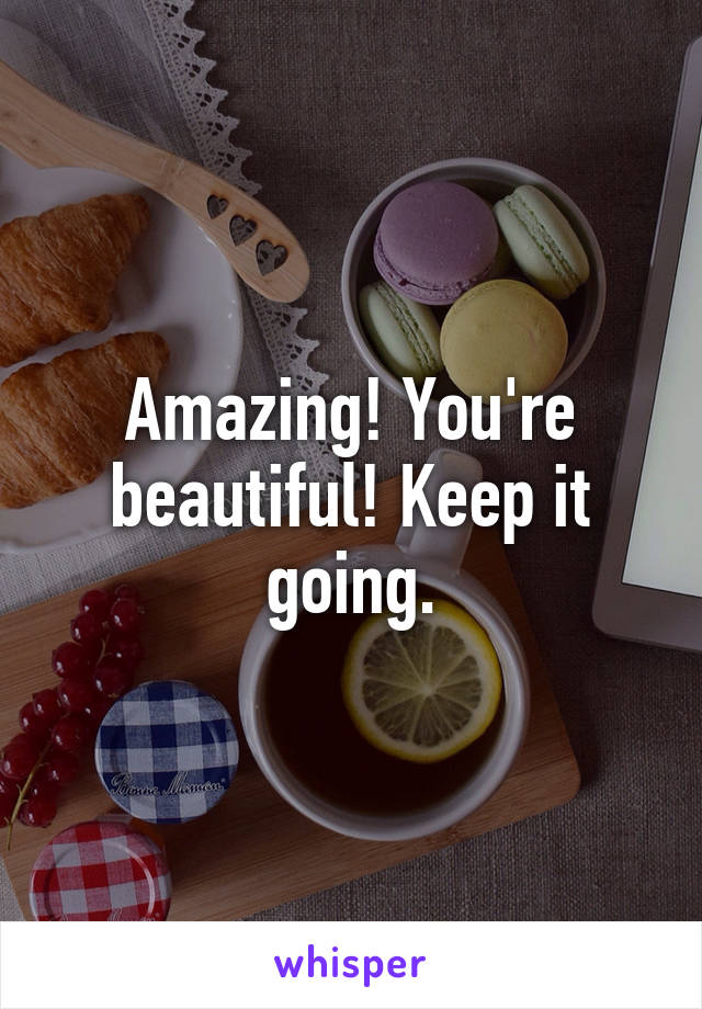 Amazing! You're beautiful! Keep it going.