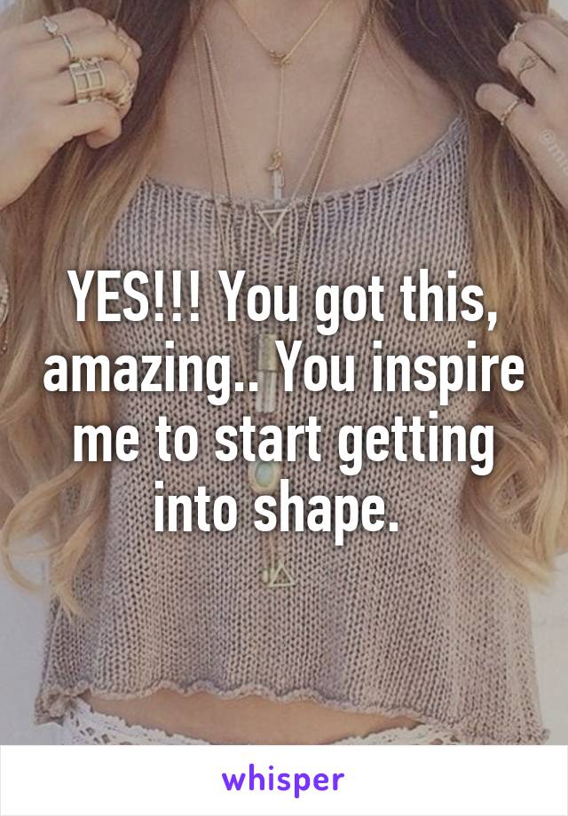 YES!!! You got this, amazing.. You inspire me to start getting into shape. 