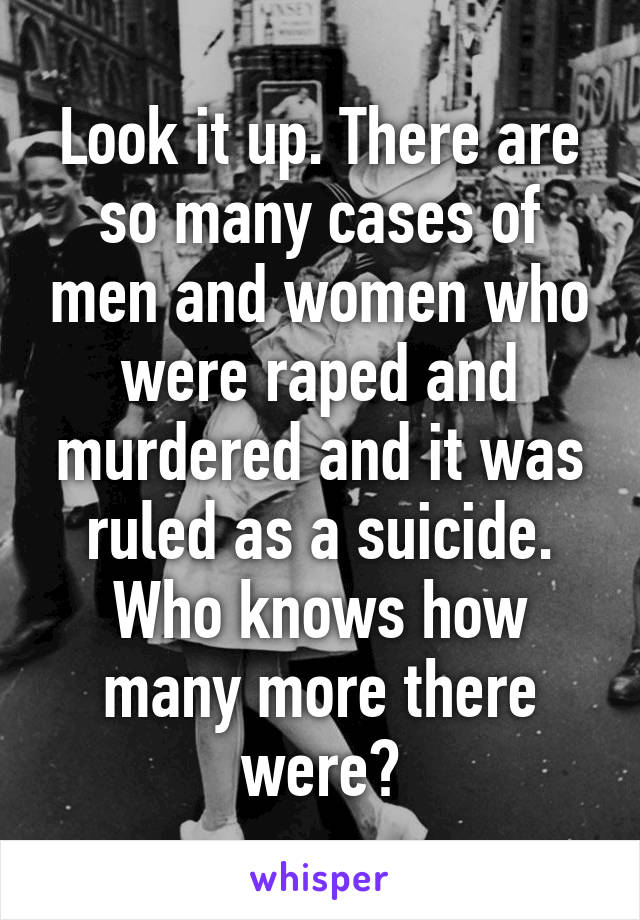 Look it up. There are so many cases of men and women who were raped and murdered and it was ruled as a suicide. Who knows how many more there were?