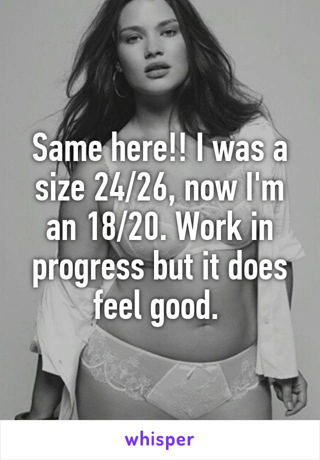 Same here!! I was a size 24/26, now I'm an 18/20. Work in progress but it does feel good. 