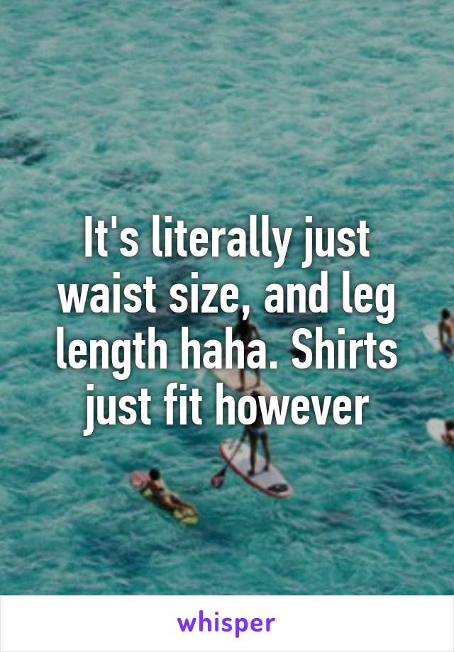 It's literally just waist size, and leg length haha. Shirts just fit however