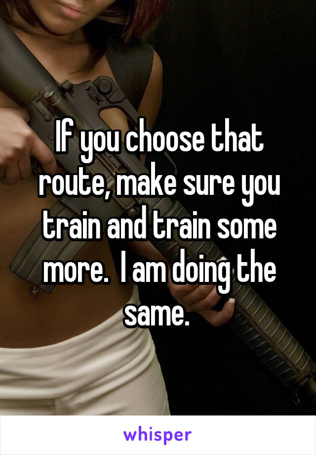 If you choose that route, make sure you train and train some more.  I am doing the same. 