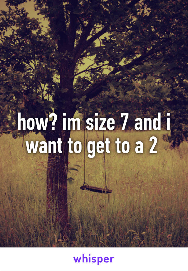 how? im size 7 and i want to get to a 2 