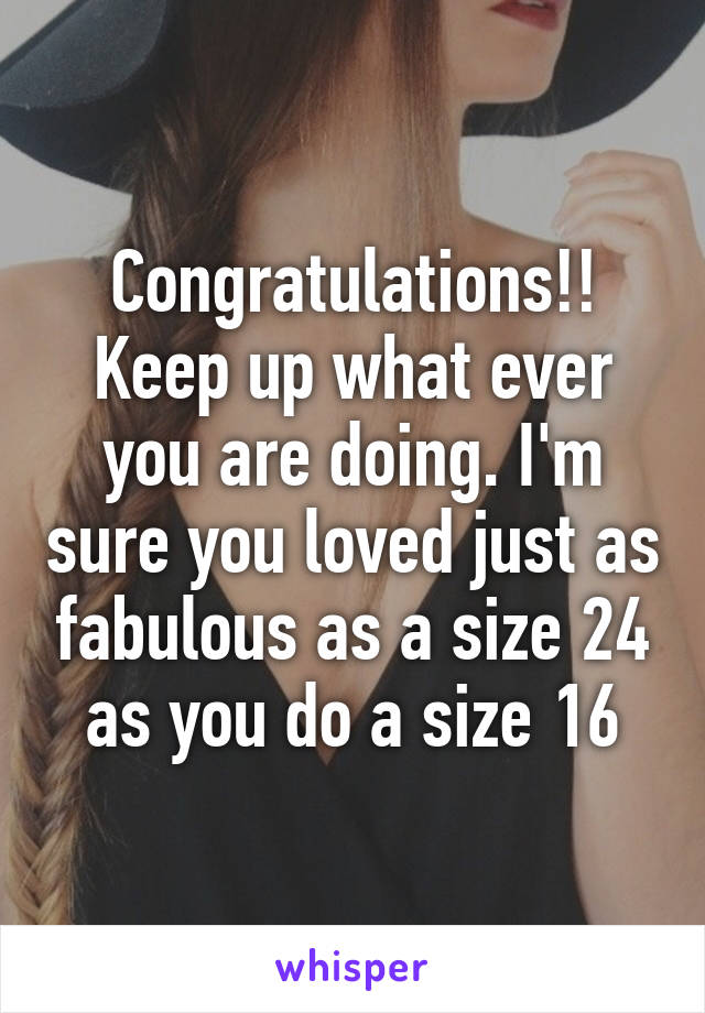 Congratulations!! Keep up what ever you are doing. I'm sure you loved just as fabulous as a size 24 as you do a size 16