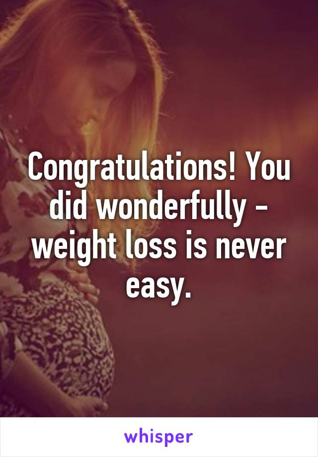 Congratulations! You did wonderfully - weight loss is never easy.