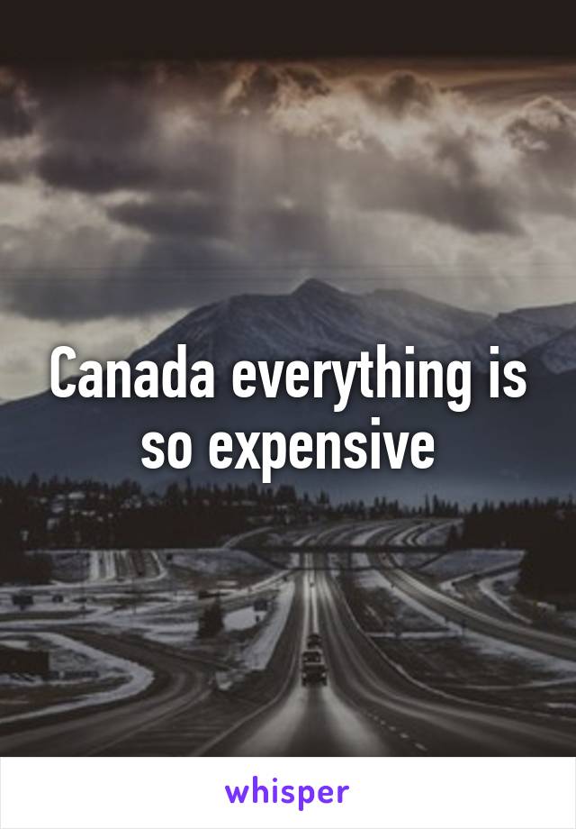 Canada everything is so expensive