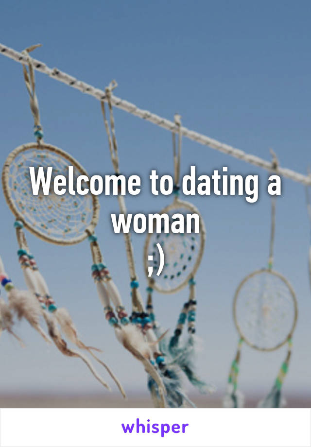 Welcome to dating a woman
;)