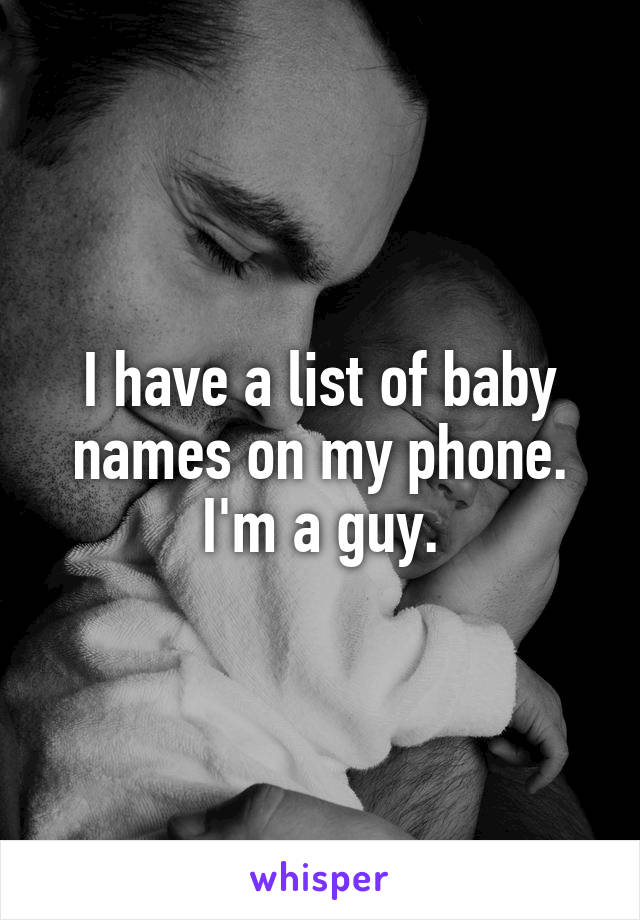 I have a list of baby
names on my phone.
I'm a guy.