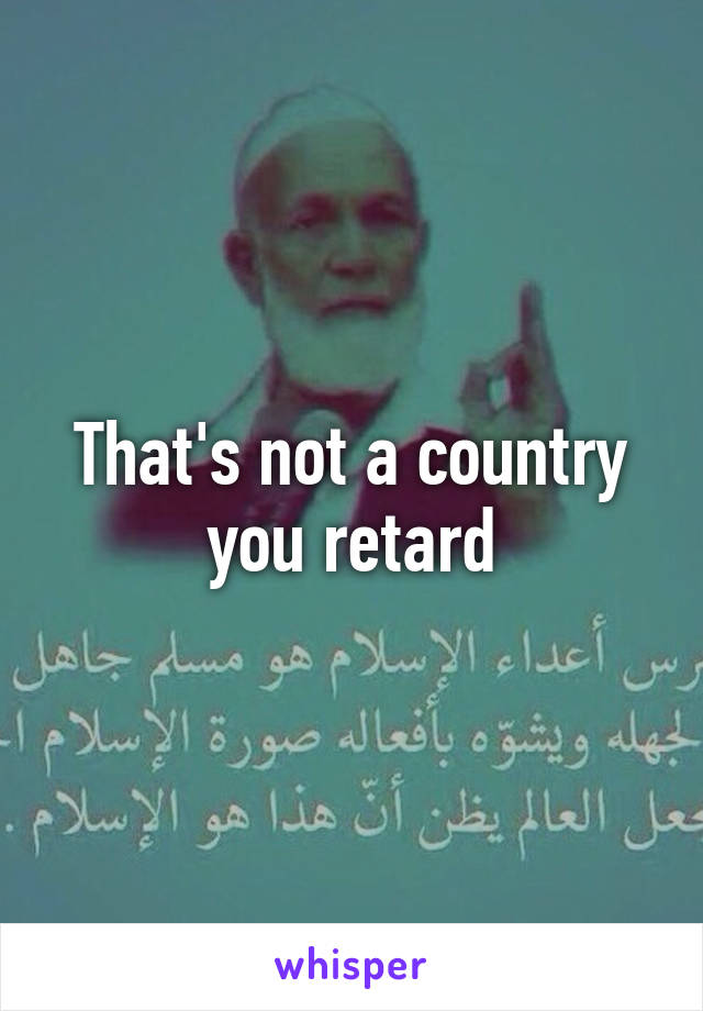 That's not a country you retard