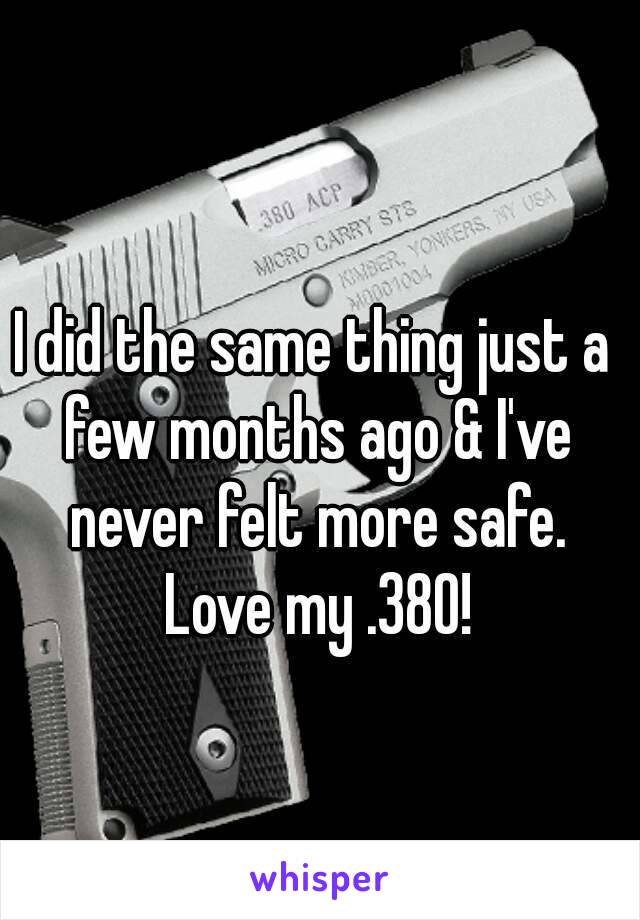 I did the same thing just a few months ago & I've never felt more safe. Love my .380!