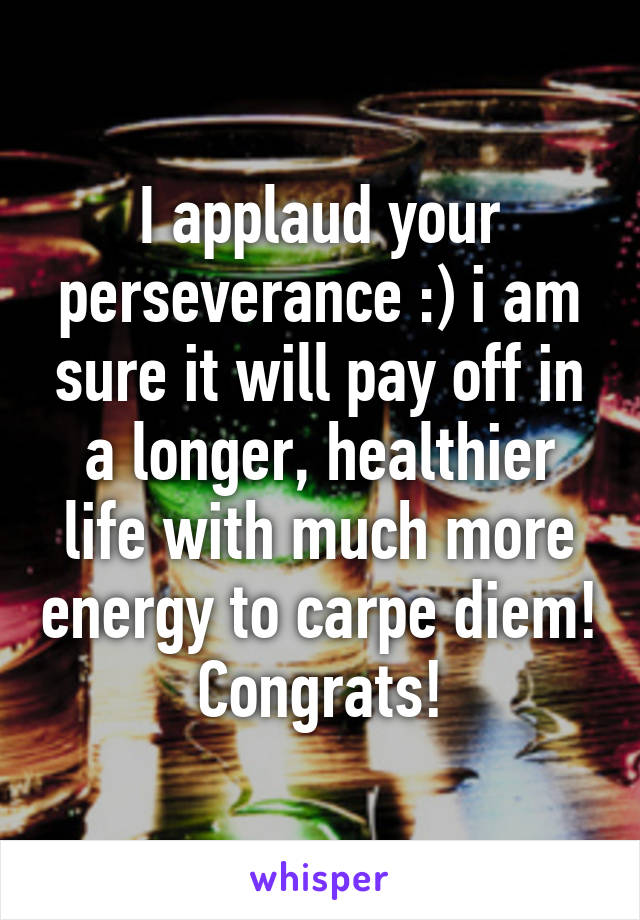 I applaud your perseverance :) i am sure it will pay off in a longer, healthier life with much more energy to carpe diem! Congrats!