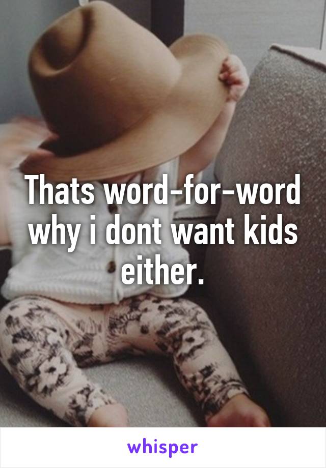 Thats word-for-word why i dont want kids either.