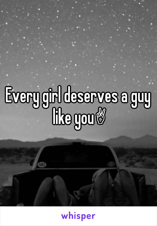 Every girl deserves a guy like you✌