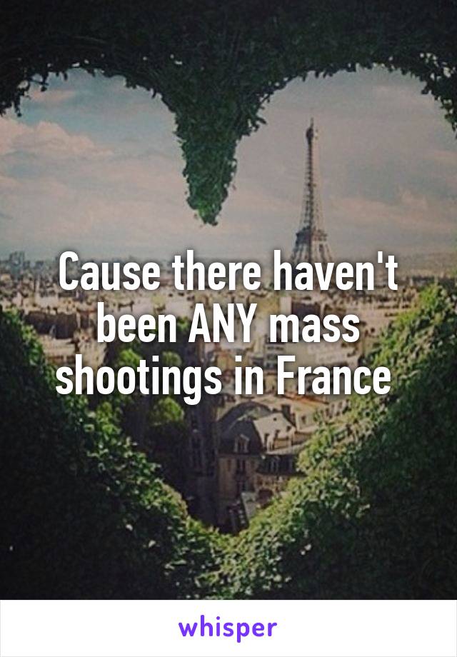 Cause there haven't been ANY mass shootings in France 