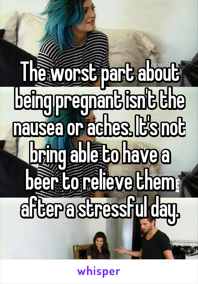 The worst part about being pregnant isn't the nausea or aches. It's not bring able to have a beer to relieve them after a stressful day.