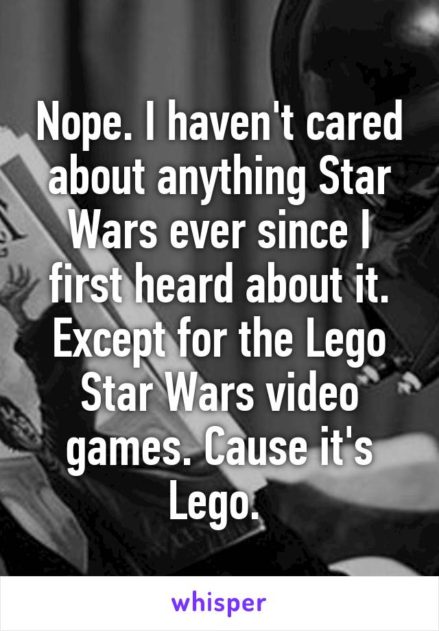 Nope. I haven't cared about anything Star Wars ever since I first heard about it. Except for the Lego Star Wars video games. Cause it's Lego. 