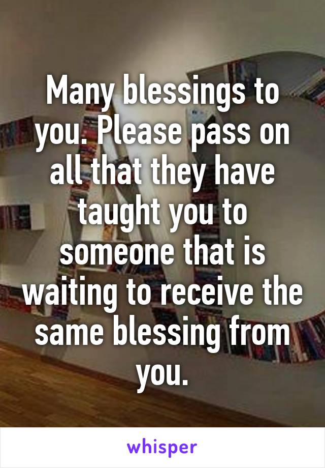 Many blessings to you. Please pass on all that they have taught you to someone that is waiting to receive the same blessing from you.