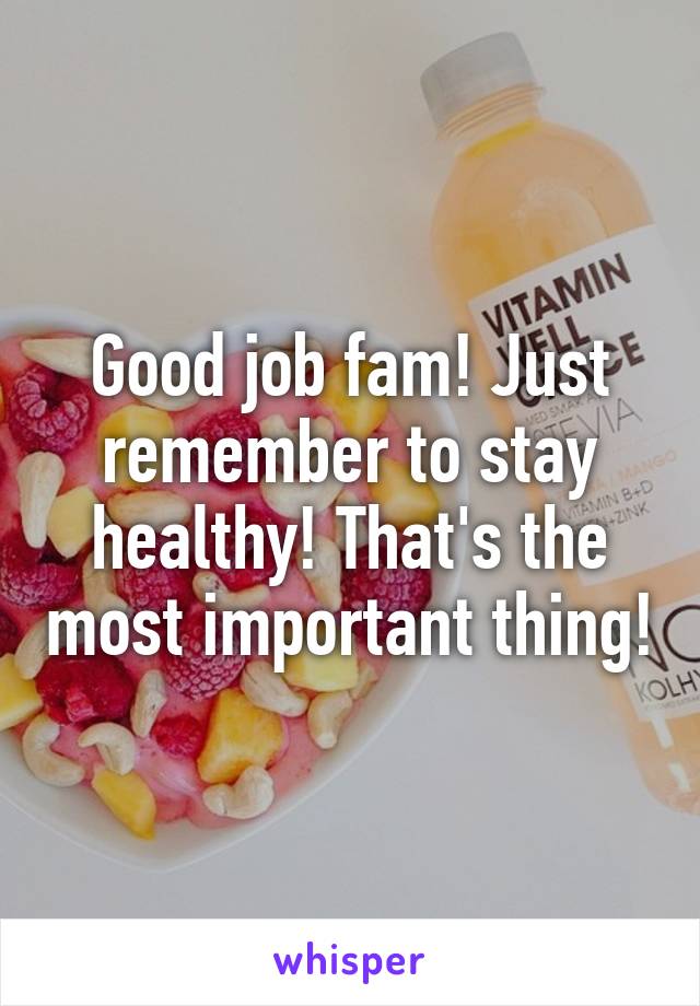 Good job fam! Just remember to stay healthy! That's the most important thing!