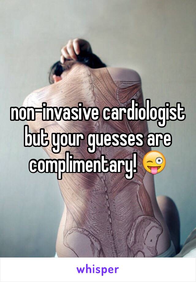 non-invasive cardiologist but your guesses are complimentary! 😜