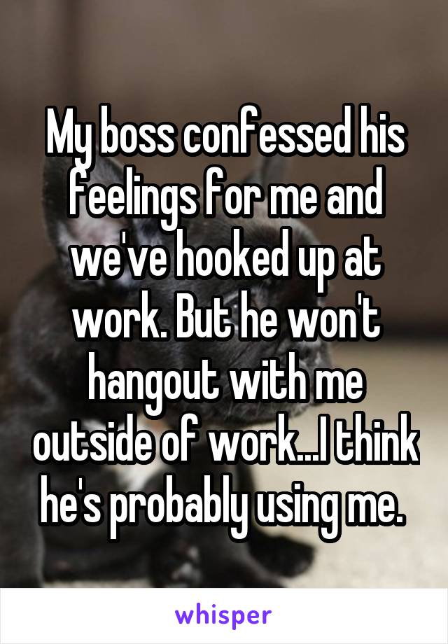 My boss confessed his feelings for me and we've hooked up at work. But he won't hangout with me outside of work...I think he's probably using me. 