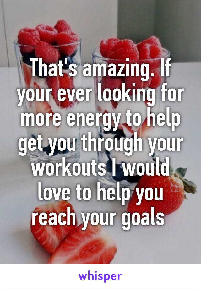 That's amazing. If your ever looking for more energy to help get you through your workouts I would love to help you reach your goals 