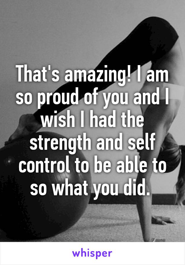 That's amazing! I am so proud of you and I wish I had the strength and self control to be able to so what you did. 