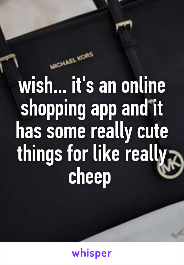 wish... it's an online shopping app and it has some really cute things for like really cheep 