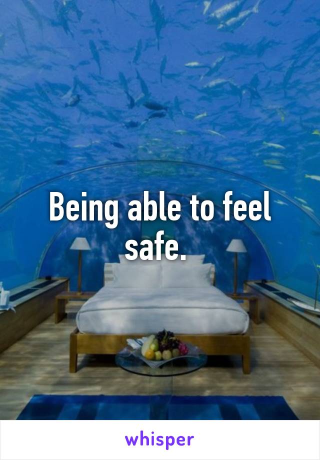 Being able to feel safe. 