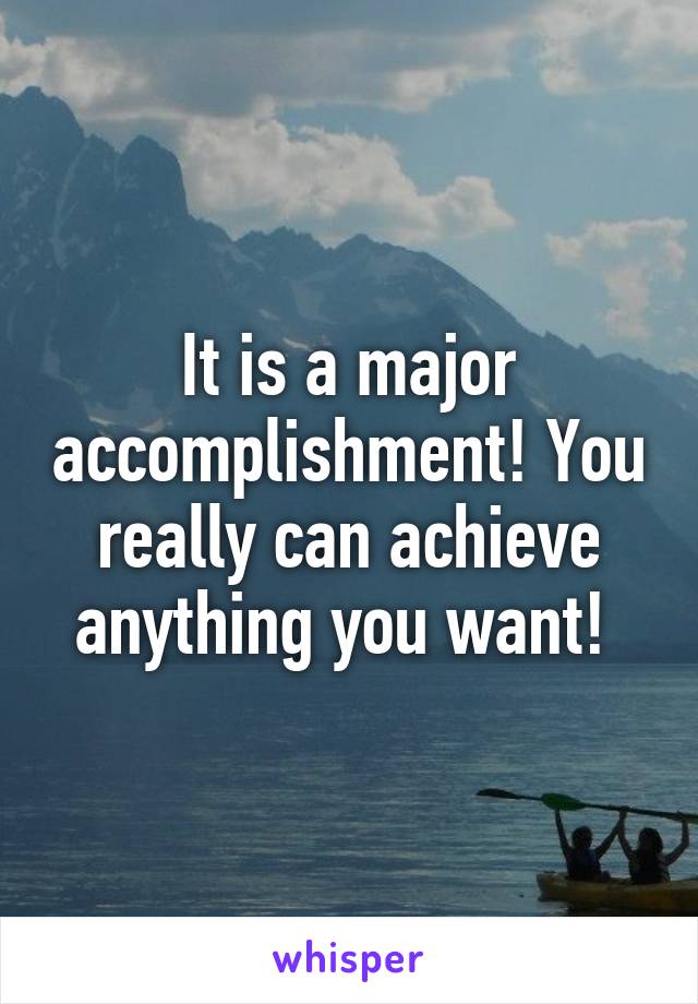 It is a major accomplishment! You really can achieve anything you want! 