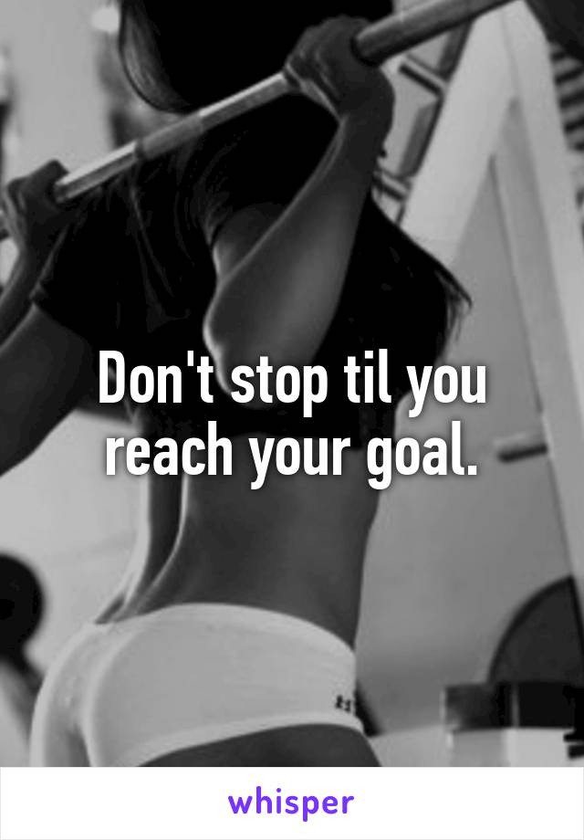 Don't stop til you reach your goal.