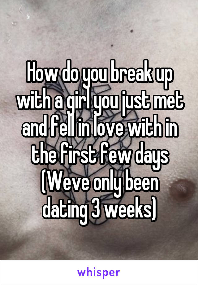 How do you break up with a girl you just met and fell in love with in the first few days
(Weve only been dating 3 weeks)