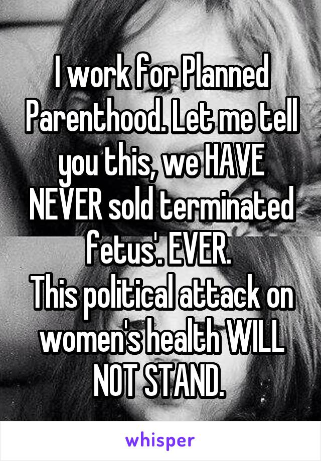 I work for Planned Parenthood. Let me tell you this, we HAVE NEVER sold terminated fetus'. EVER. 
This political attack on women's health WILL NOT STAND. 