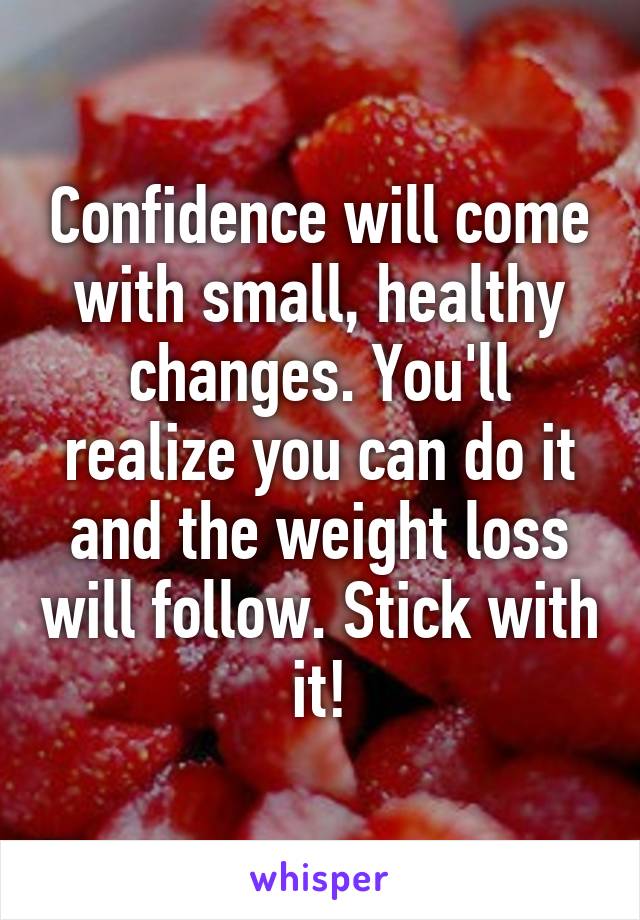 Confidence will come with small, healthy changes. You'll realize you can do it and the weight loss will follow. Stick with it!
