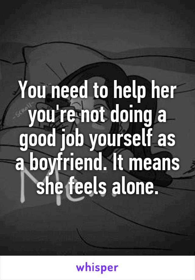 You need to help her you're not doing a good job yourself as a boyfriend. It means she feels alone.