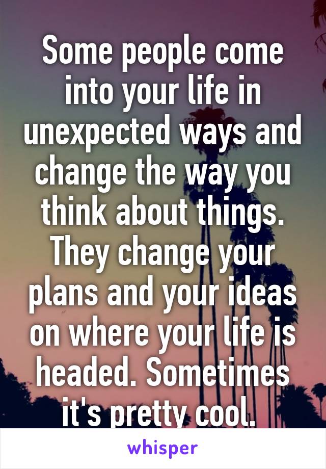Some people come into your life in unexpected ways and change the way you think about things. They change your plans and your ideas on where your life is headed. Sometimes it's pretty cool. 