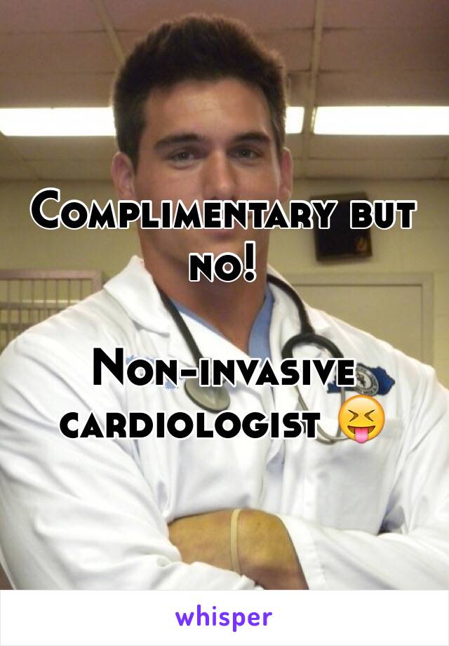 Complimentary but no! 

Non-invasive cardiologist 😝