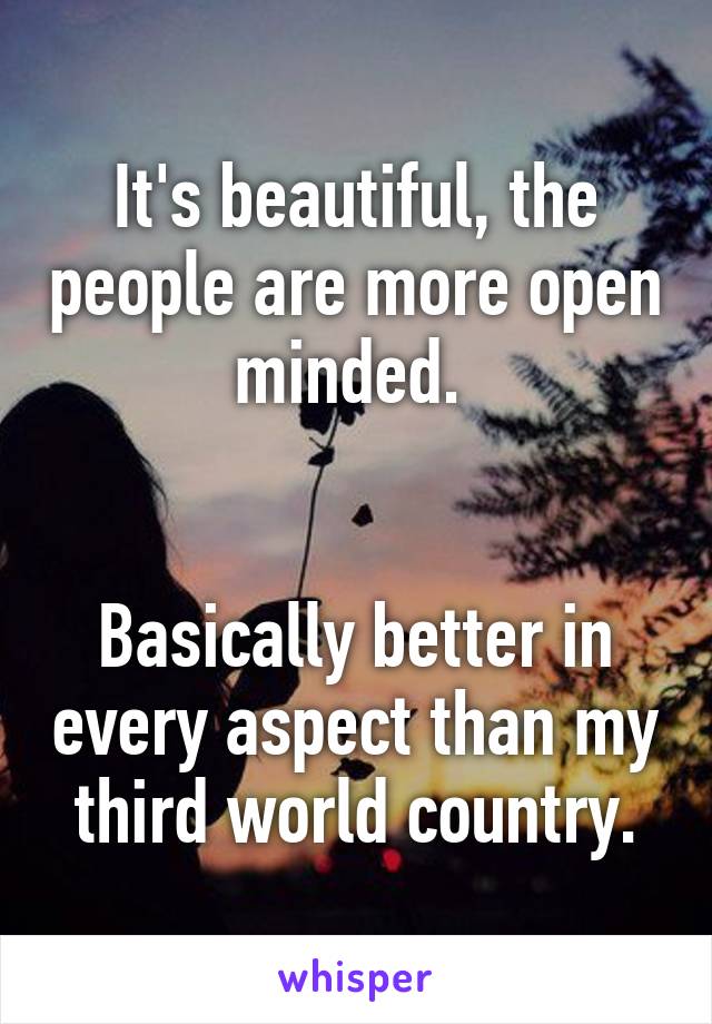 It's beautiful, the people are more open minded. 


Basically better in every aspect than my third world country.